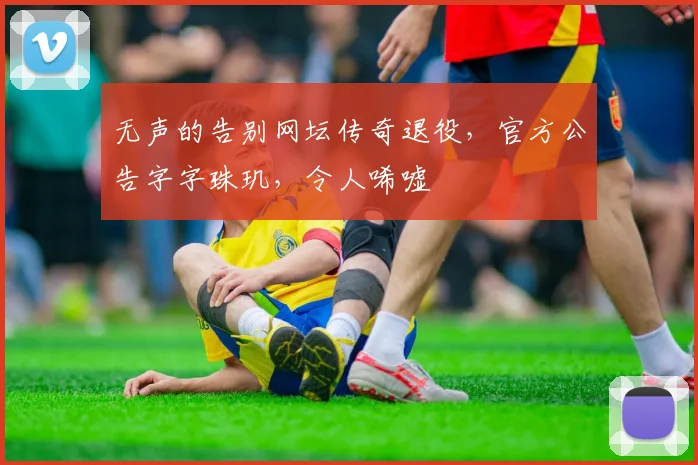 无声的告别网坛传奇退役，官方公告字字珠玑，令人唏嘘