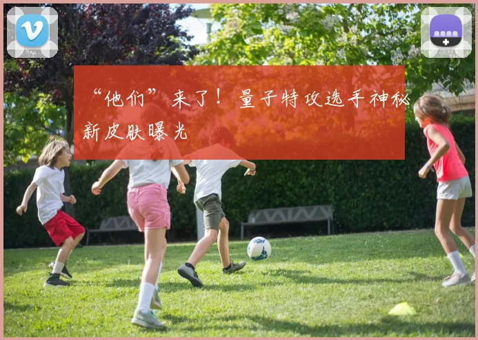 “他们”来了！量子特攻选手神秘新皮肤曝光