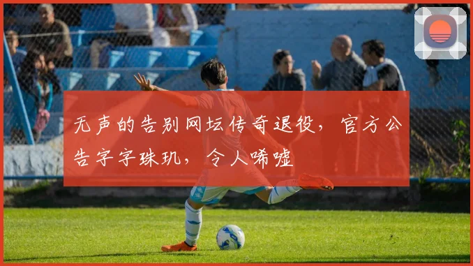 无声的告别网坛传奇退役，官方公告字字珠玑，令人唏嘘