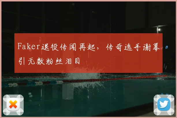 Faker退役传闻再起,传奇选手谢幕引无数粉丝泪目
