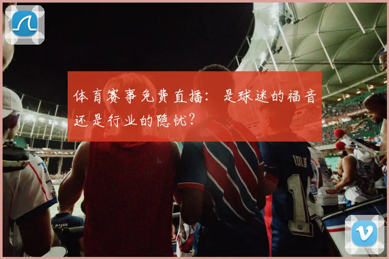 体育赛事免费直播：是球迷的福音还是行业的隐忧？