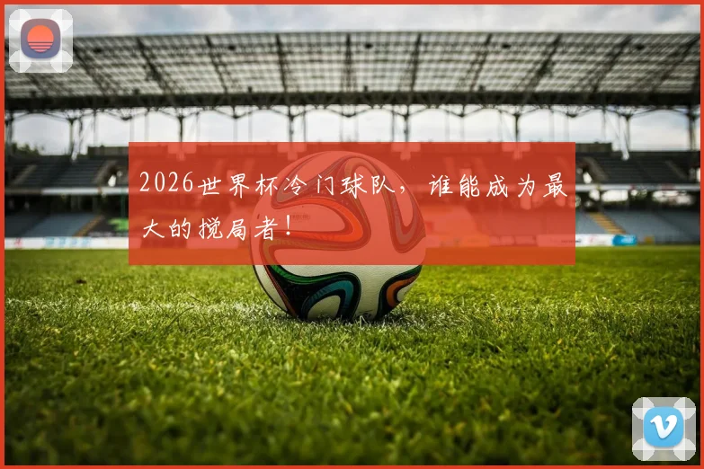 2026世界杯冷门球队,谁能成为最大的搅局者!