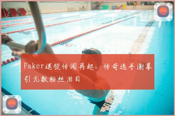 Faker退役传闻再起，传奇选手谢幕引无数粉丝泪目