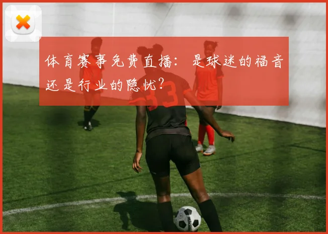 体育赛事免费直播:是球迷的福音还是行业的隐忧?